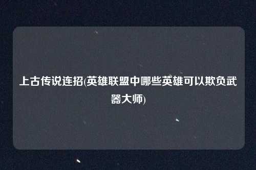 上古传说连招(英雄联盟中哪些英雄可以欺负武器大师)