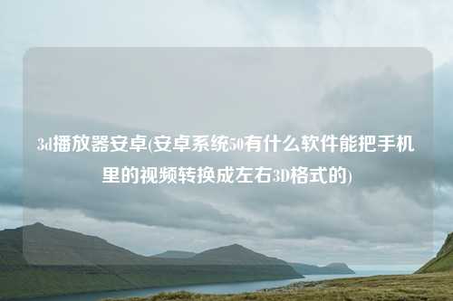 3d播放器安卓(安卓系统50有什么软件能把手机里的视频转换成左右3D格式的)