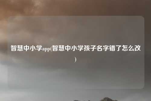 智慧中小学app(智慧中小学孩子名字错了怎么改)