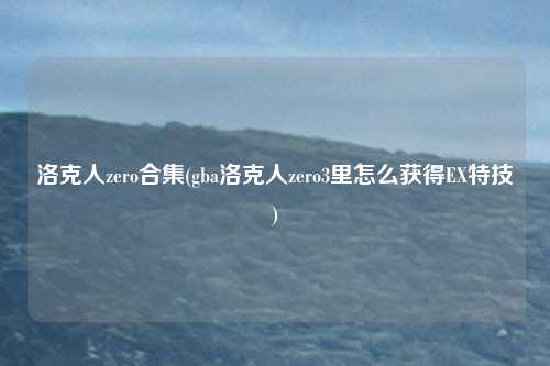 洛克人zero合集(gba洛克人zero3里怎么获得EX特技)