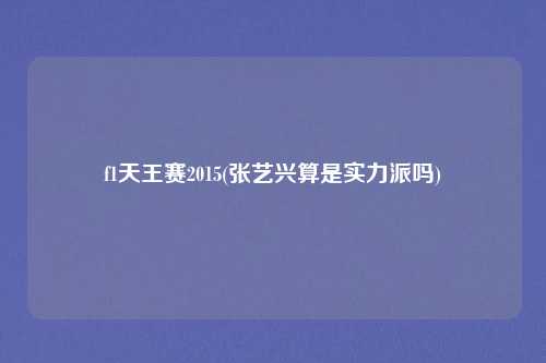 f1天王赛2015(张艺兴算是实力派吗)