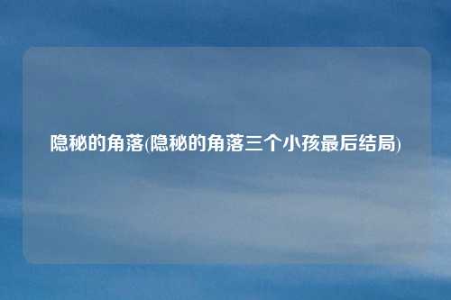隐秘的角落(隐秘的角落三个小孩最后结局)