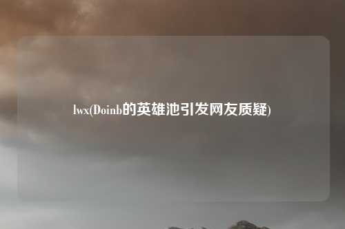 lwx(Doinb的英雄池引发网友质疑)