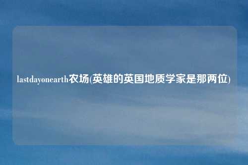 lastdayonearth农场(英雄的英国地质学家是那两位)