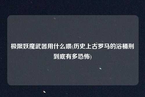 极限妖魔武器用什么喂(历史上古罗马的浴桶刑到底有多恐怖)
