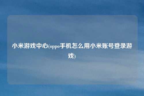 小米游戏中心(oppo手机怎么用小米账号登录游戏)