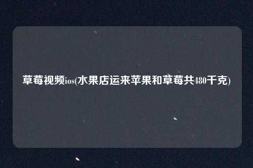 草莓视频ios(水果店运来苹果和草莓共480千克)