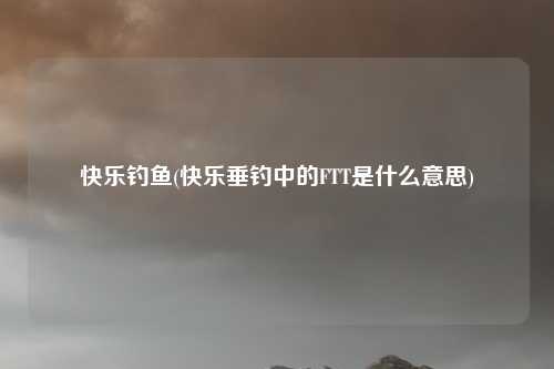 快乐钓鱼(快乐垂钓中的FTT是什么意思)