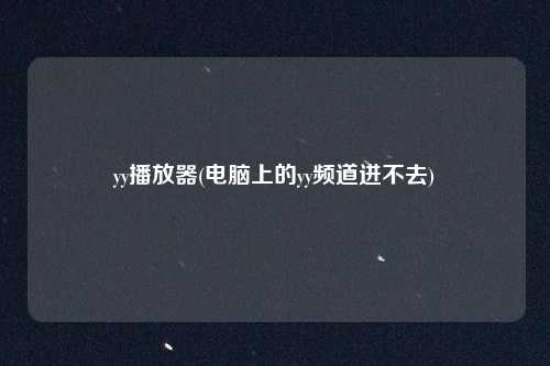 yy播放器(电脑上的yy频道进不去)
