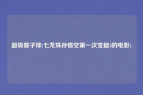 超级猴子球(七龙珠孙悟空第一次变超3的电影)