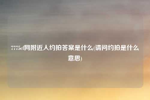 7775cf网附近人约拍答案是什么(请问约拍是什么意思)