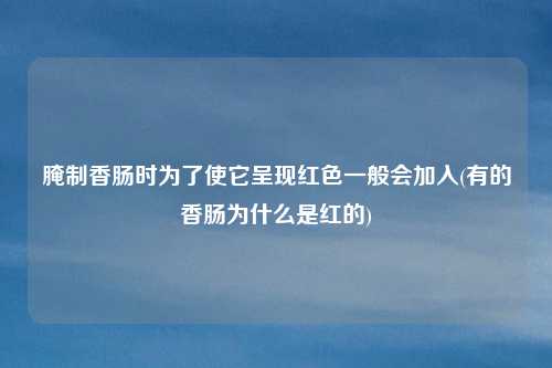 腌制香肠时为了使它呈现红色一般会加入(有的香肠为什么是红的)