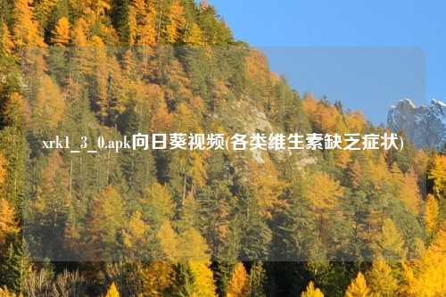 xrk1_3_0.apk向日葵视频(各类维生素缺乏症状)