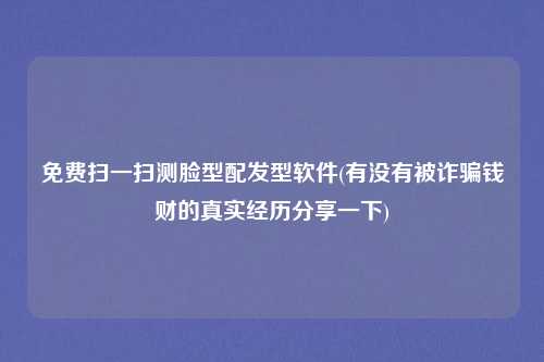 免费扫一扫测脸型配发型软件(有没有被诈骗钱财的真实经历分享一下)