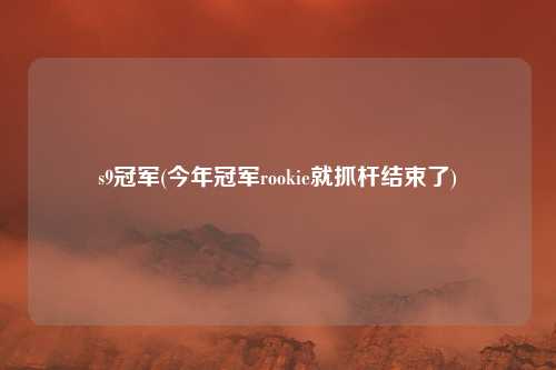 s9冠军(今年冠军rookie就抓杆结束了)