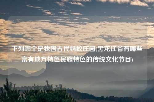 下列哪个是我国古代蚂蚁庄园(黑龙江省有哪些富有地方特色民族特色的传统文化节目)