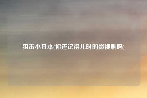 狙击小日本(你还记得儿时的影视剧吗)