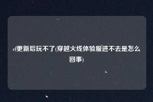 cf更新后玩不了(穿越火线体验服进不去是怎么回事)