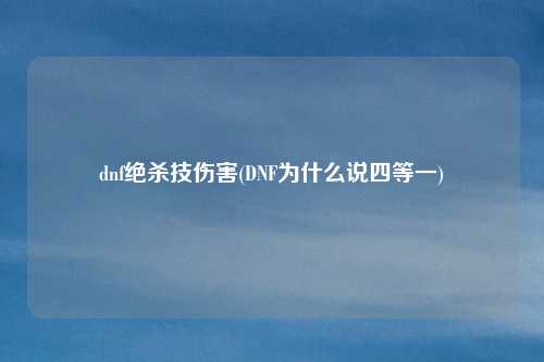 dnf绝杀技伤害(DNF为什么说四等一)