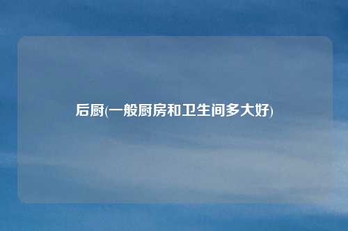 后厨(一般厨房和卫生间多大好)