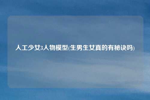 人工少女3人物模型(生男生女真的有秘诀吗)