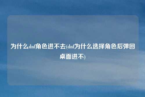 为什么dnf角色进不去(dnf为什么选择角色后弹回桌面进不)