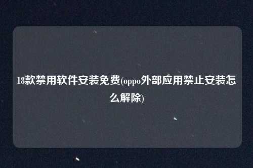 18款禁用软件安装免费(oppo外部应用禁止安装怎么解除)