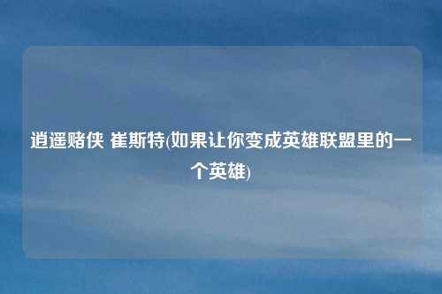 逍遥赌侠 崔斯特(如果让你变成英雄联盟里的一个英雄)