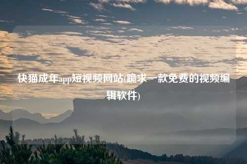 快猫成年app短视频网站(跪求一款免费的视频编辑软件)