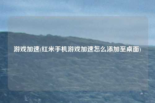 游戏加速(红米手机游戏加速怎么添加至桌面)