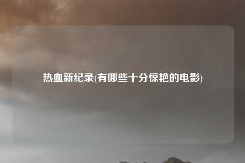 热血新纪录(有哪些十分惊艳的电影)