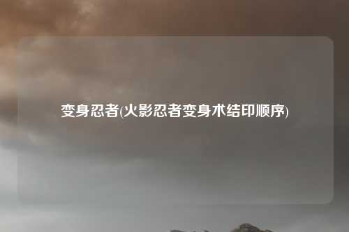 变身忍者(火影忍者变身术结印顺序)