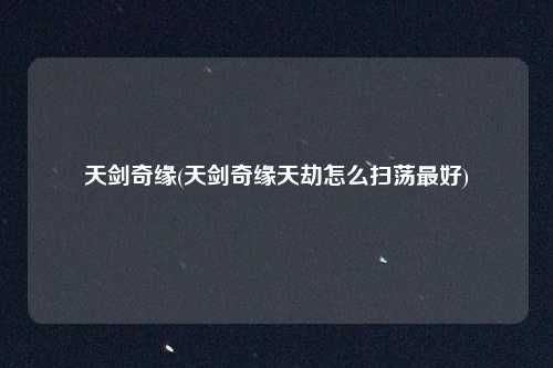 天剑奇缘(天剑奇缘天劫怎么扫荡最好)