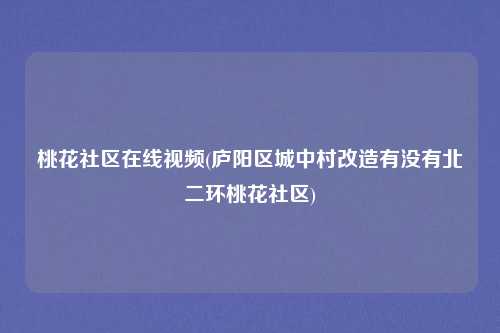 桃花社区在线视频(庐阳区城中村改造有没有北二环桃花社区)