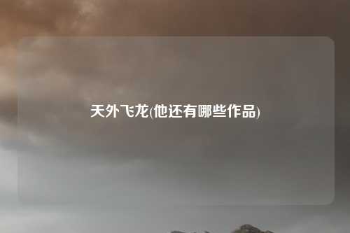 天外飞龙(他还有哪些作品)