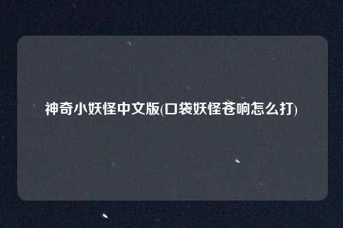 神奇小妖怪中文版(口袋妖怪苍响怎么打)