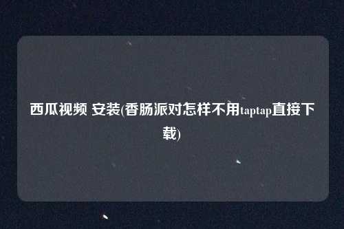 西瓜视频 安装(香肠派对怎样不用taptap直接下载)