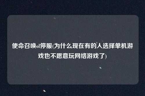 使命召唤ol停服(为什么现在有的人选择单机游戏也不愿意玩网络游戏了)