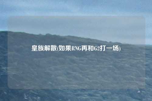 皇族解散(如果RNG再和G2打一场)