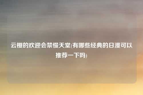 云樱的欢迎会禁慢天堂(有哪些经典的日漫可以推荐一下吗)