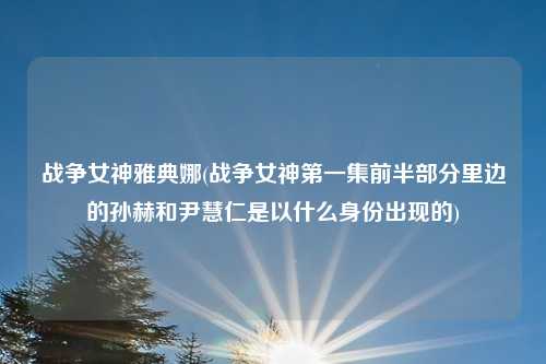 战争女神雅典娜(战争女神第一集前半部分里边的孙赫和尹慧仁是以什么身份出现的)
