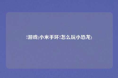 7游戏(小米手环7怎么玩小恐龙)