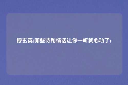 穆玄英(哪些诗和情话让你一听就心动了)