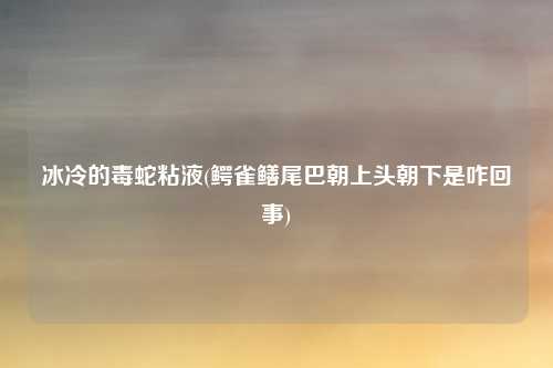 冰冷的毒蛇粘液(鳄雀鳝尾巴朝上头朝下是咋回事)