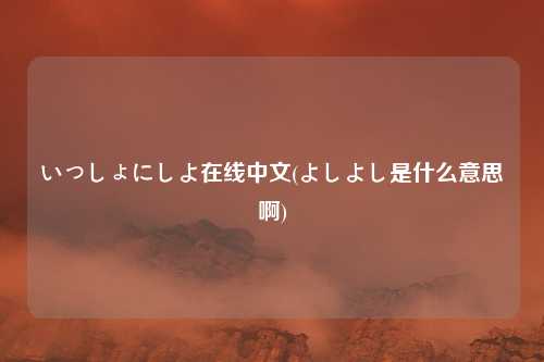 いっしょにしよ在线中文(よしよし是什么意思啊)