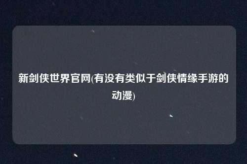 新剑侠世界官网(有没有类似于剑侠情缘手游的动漫)