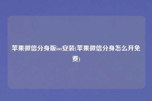 苹果微信分身版ios安装(苹果微信分身怎么开免费)