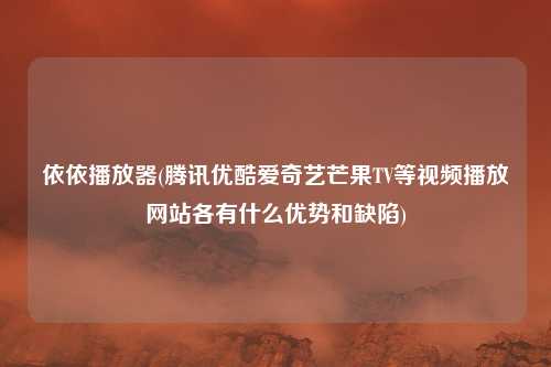 依依播放器(腾讯优酷爱奇艺芒果TV等视频播放网站各有什么优势和缺陷)