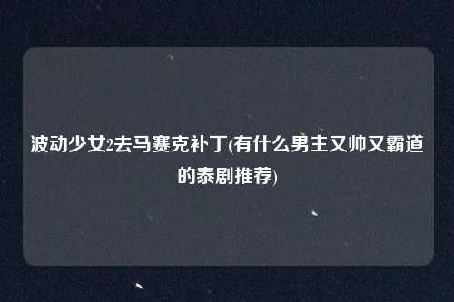 波动少女2去马赛克补丁(有什么男主又帅又霸道的泰剧推荐)