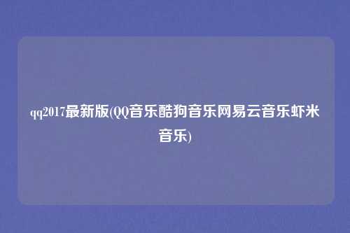 qq2017最新版(QQ音乐酷狗音乐网易云音乐虾米音乐)